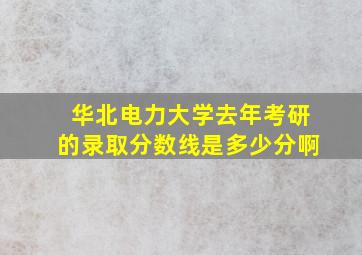 华北电力大学去年考研的录取分数线是多少分啊