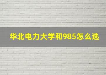 华北电力大学和985怎么选