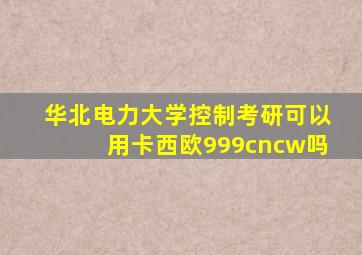 华北电力大学控制考研可以用卡西欧999cncw吗