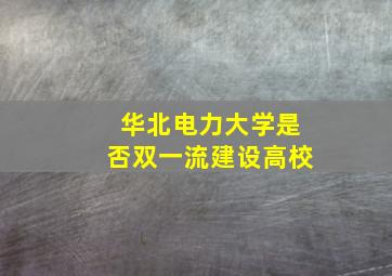 华北电力大学是否双一流建设高校