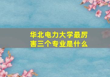 华北电力大学最厉害三个专业是什么