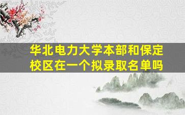 华北电力大学本部和保定校区在一个拟录取名单吗