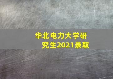 华北电力大学研究生2021录取