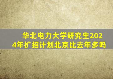 华北电力大学研究生2024年扩招计划北京比去年多吗