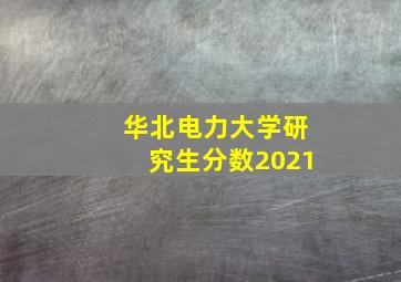 华北电力大学研究生分数2021