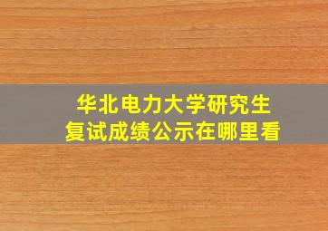 华北电力大学研究生复试成绩公示在哪里看