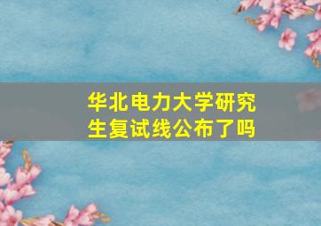 华北电力大学研究生复试线公布了吗