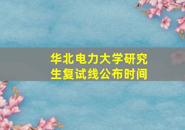 华北电力大学研究生复试线公布时间