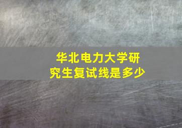 华北电力大学研究生复试线是多少