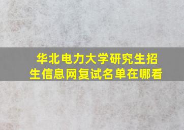 华北电力大学研究生招生信息网复试名单在哪看