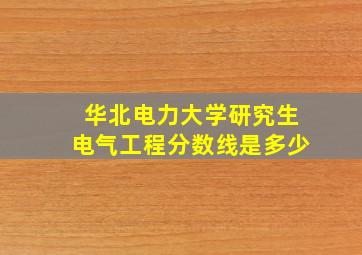 华北电力大学研究生电气工程分数线是多少