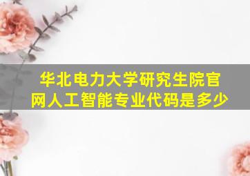 华北电力大学研究生院官网人工智能专业代码是多少