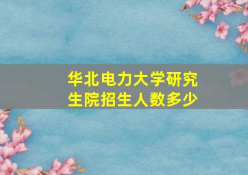 华北电力大学研究生院招生人数多少