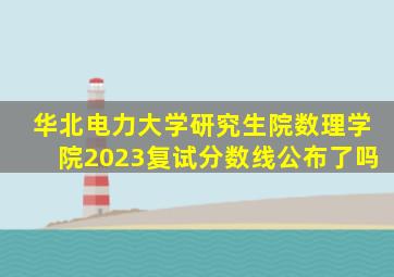 华北电力大学研究生院数理学院2023复试分数线公布了吗