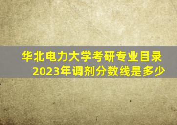 华北电力大学考研专业目录2023年调剂分数线是多少