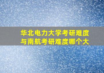 华北电力大学考研难度与南航考研难度哪个大