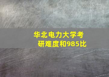 华北电力大学考研难度和985比