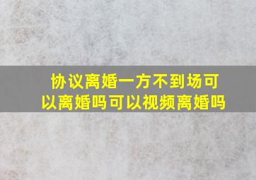 协议离婚一方不到场可以离婚吗可以视频离婚吗