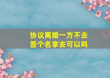 协议离婚一方不去签个名拿去可以吗