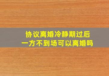 协议离婚冷静期过后一方不到场可以离婚吗