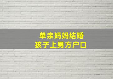 单亲妈妈结婚孩子上男方户口