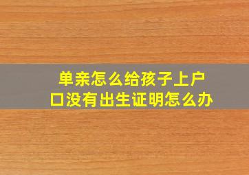 单亲怎么给孩子上户口没有出生证明怎么办