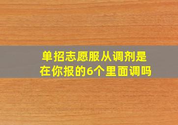 单招志愿服从调剂是在你报的6个里面调吗