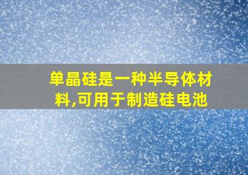 单晶硅是一种半导体材料,可用于制造硅电池