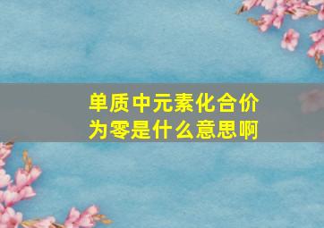 单质中元素化合价为零是什么意思啊