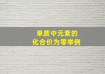 单质中元素的化合价为零举例