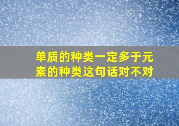 单质的种类一定多于元素的种类这句话对不对