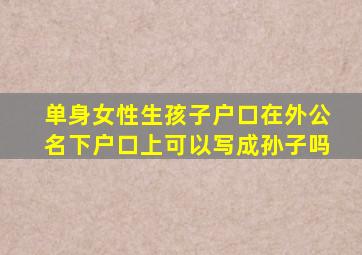 单身女性生孩子户口在外公名下户口上可以写成孙子吗