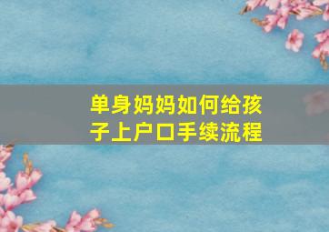 单身妈妈如何给孩子上户口手续流程