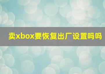 卖xbox要恢复出厂设置吗吗