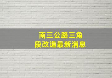 南三公路三角段改造最新消息