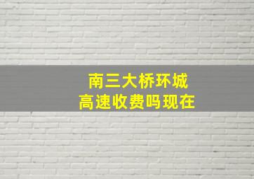 南三大桥环城高速收费吗现在