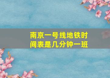 南京一号线地铁时间表是几分钟一班