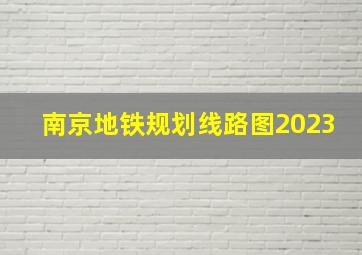 南京地铁规划线路图2023