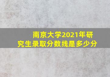 南京大学2021年研究生录取分数线是多少分