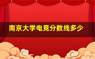 南京大学电竞分数线多少