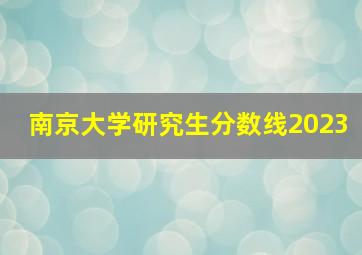 南京大学研究生分数线2023