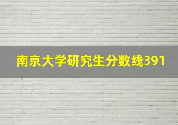 南京大学研究生分数线391