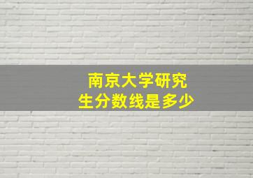 南京大学研究生分数线是多少