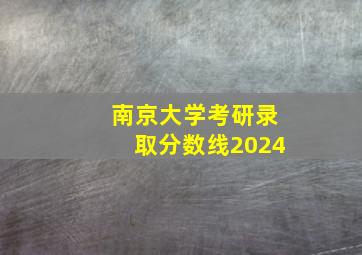 南京大学考研录取分数线2024