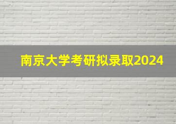 南京大学考研拟录取2024