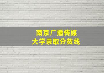 南京广播传媒大学录取分数线