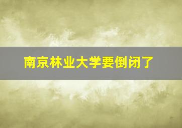 南京林业大学要倒闭了