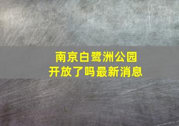 南京白鹭洲公园开放了吗最新消息