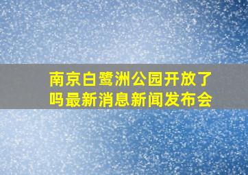 南京白鹭洲公园开放了吗最新消息新闻发布会