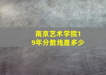 南京艺术学院19年分数线是多少